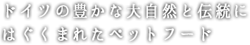 ドイツの豊かな大自然と伝統にはぐくまれたドッグフード・キャットフード