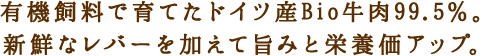 有機飼料で育てたドイツ産Bio牛肉99.5％。新鮮なレバーを加えて旨みと栄養価アップ。