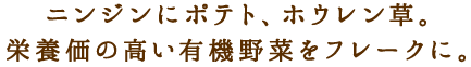 ニンジンにポテト、ほうれん草。栄養価の高い有機野菜をフレークに。