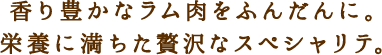 香り豊かなラム肉をふんだんに。栄養に満ちた贅沢なスペシャリテ。