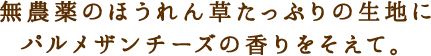 無農薬のほうれん草たっぷりの生地にパルメザンチーズの香りをそえて。