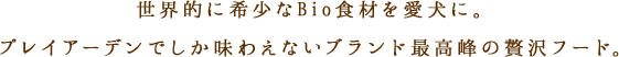 世界的に希少なBio食材を愛犬に。プレイアーデンでしか味わえないブランド最高峰の贅沢フード。