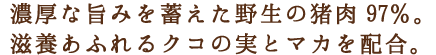 濃厚な旨みを蓄えた野生の猪肉97％。滋養あふれるクコの実とマカを配合。