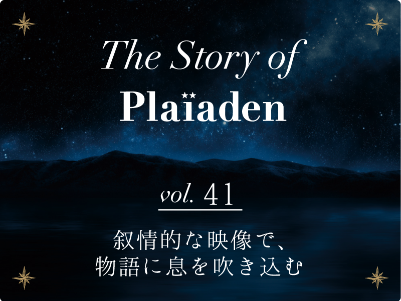 The Story of Plaiaden vol.41　～叙情的な映像で、物語に息を吹き込む～