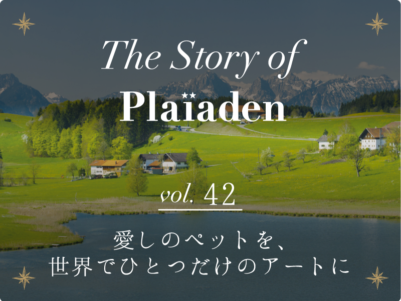 The Story of Plaiaden vol.42　～愛しのペットを、世界でひとつだけのアートに～