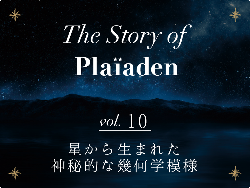 The Story of Plaiaden vol.10　～星から生まれた神秘的な幾何学模様～