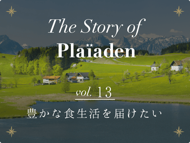 The Story of Plaiaden vol.13　～豊かな食生活を届けたい～