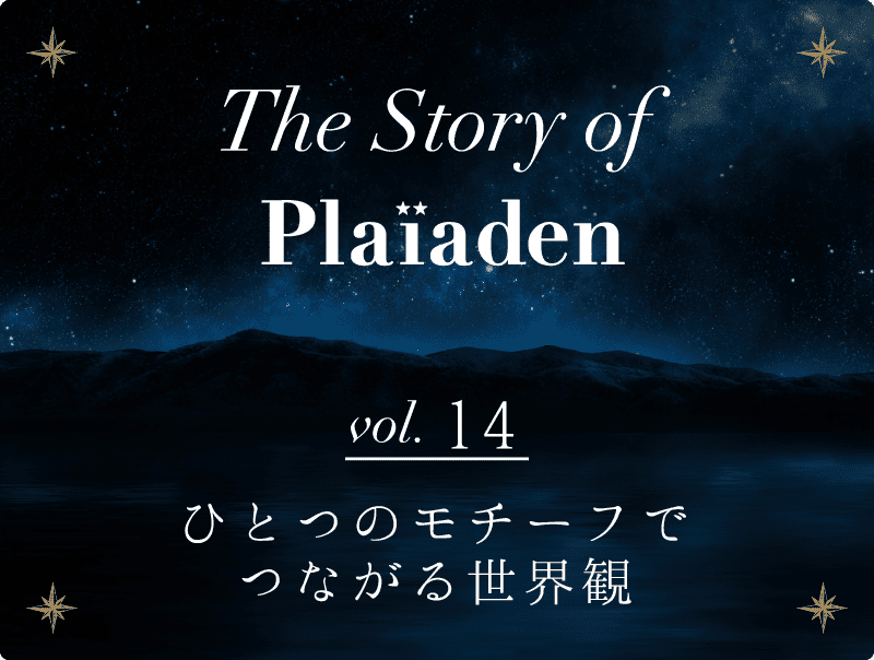 The Story of Plaiaden vol.14　～ひとつのモチーフでつながる世界観～