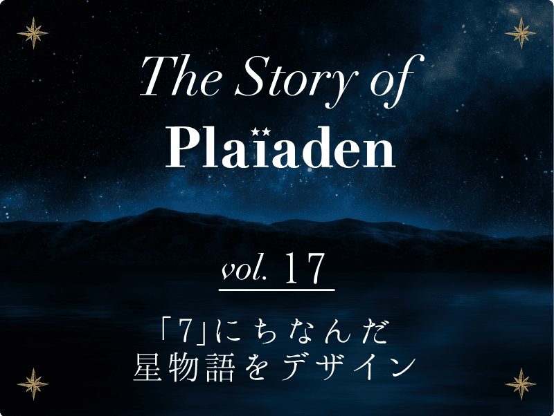 The Story of Plaiaden vol.17　～「7」にちなんだ星物語をデザイン～