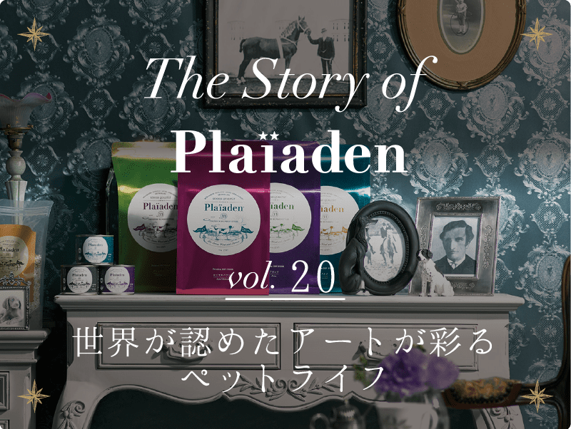 The Story of Plaiaden vol.20　～世界が認めたアートが彩るペットライフ～