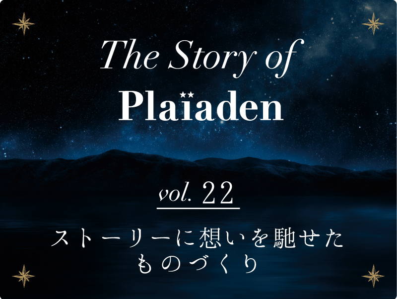 The Story of Plaiaden vol.22　～ストーリーに想いを馳せたものづくり～