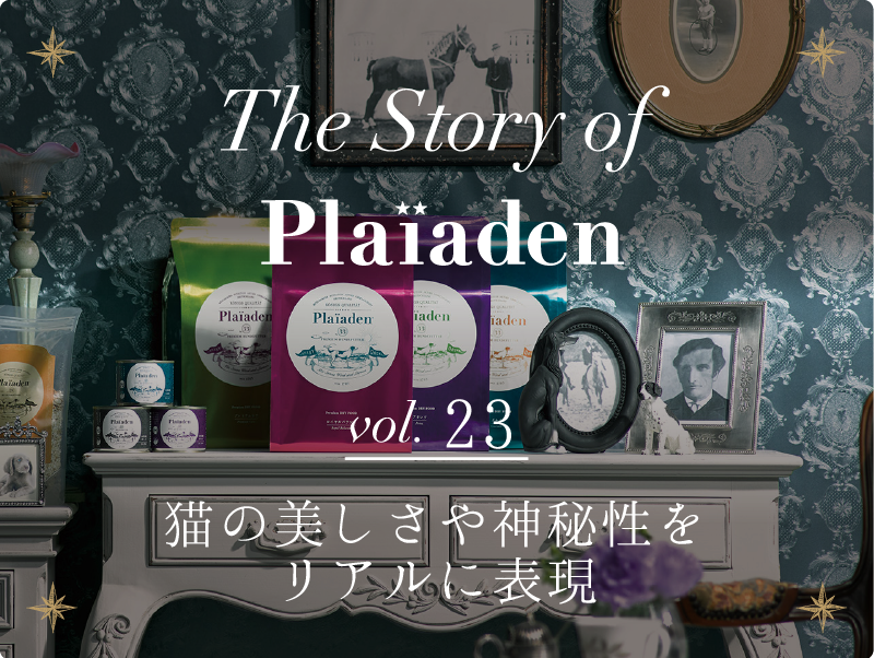 The Story of Plaiaden vol.23　～猫の美しさや神秘性をリアルに表現～
