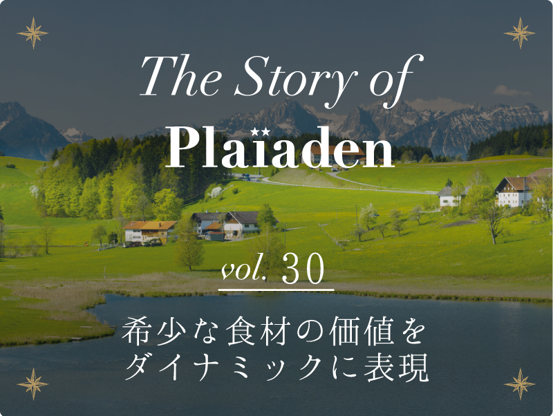 The Story of Plaiaden vol.30　～希少な食材の価値をダイナミックに表現～