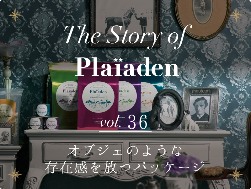 The Story of Plaiaden vol.36　～オブジェのような存在感を放つパッケージ～