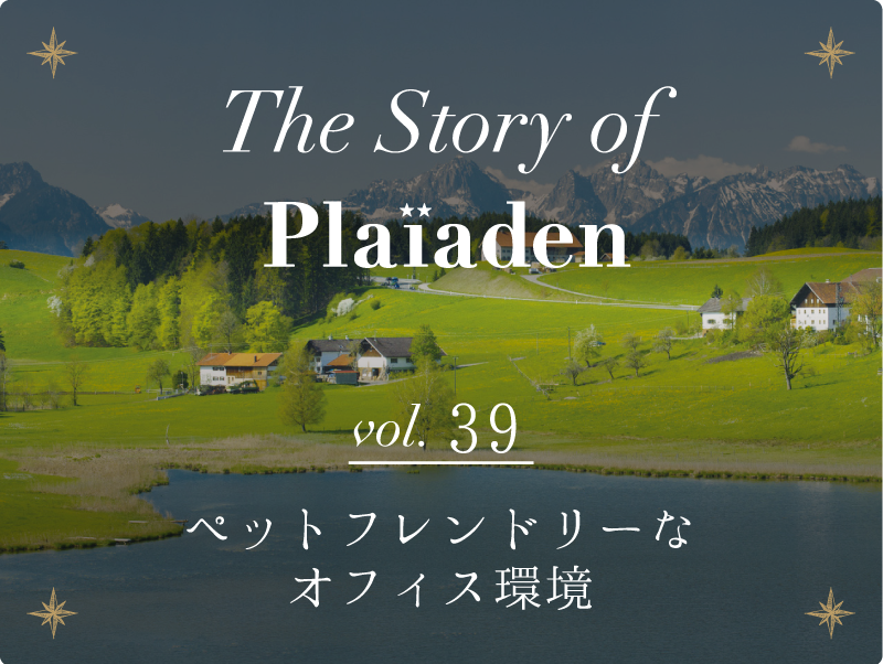 The Story of Plaiaden vol.39　～ペットフレンドリーなオフィス環境～