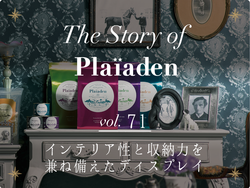 The Story of Plaiaden vol.71　～インテリア性と収納力を兼ね備えたディスプレイ～