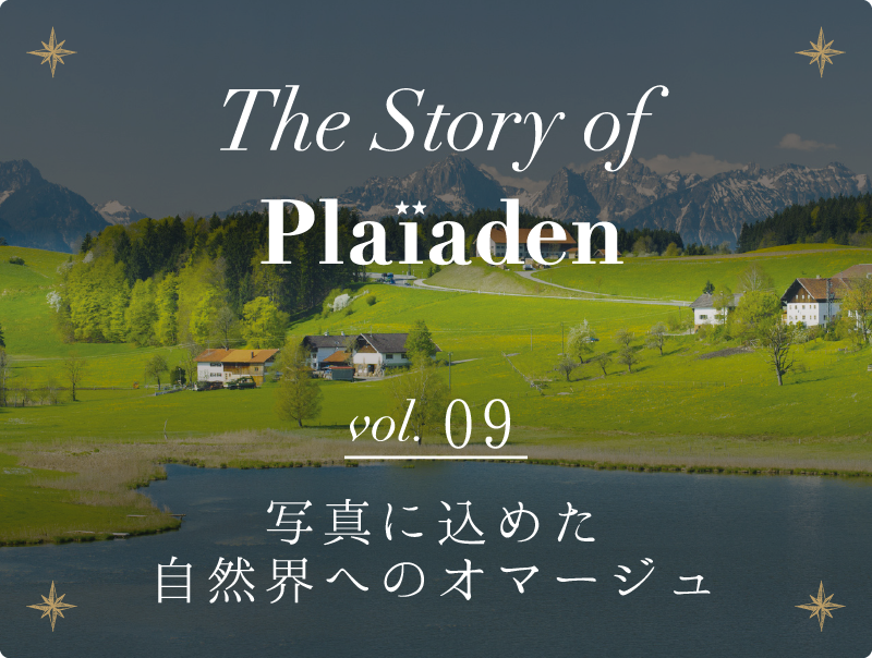 The Story of Plaiaden vol.9　～写真に込めた自然界へのオマージュ～