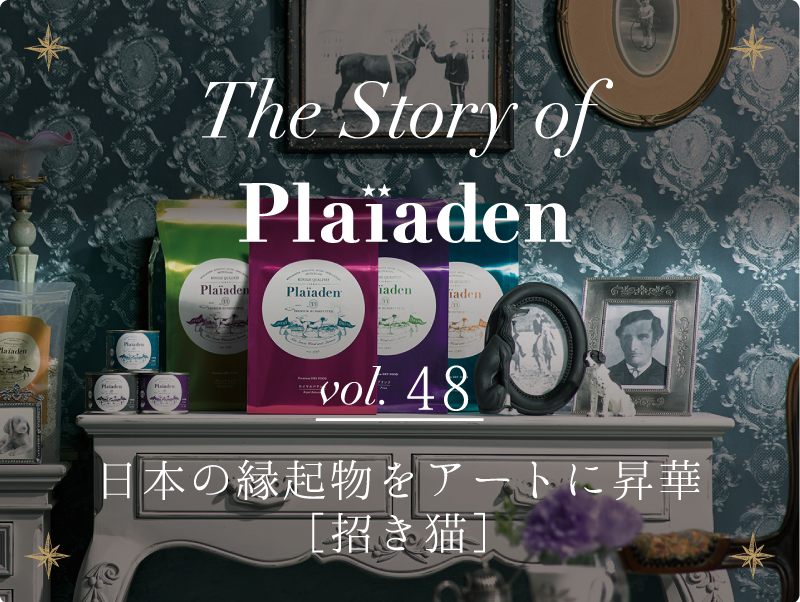 The Story of Plaiaden vol.48　〜日本の縁起物をアートに昇華［招き猫］〜