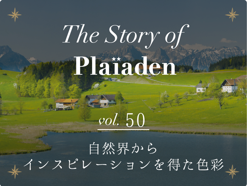 The Story of Plaiaden vol.50　〜自然界からインスピレーションを得た色彩〜