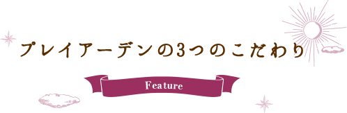 プレイアーデンの3つのこだわり