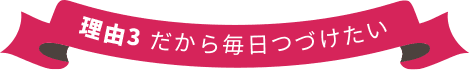 だから毎日つづけたい 理由3