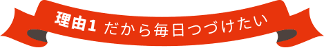 だから毎日つづけたい 理由1