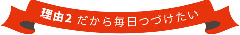 だから毎日つづけたい 理由2