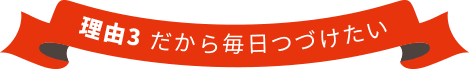 だから毎日つづけたい 理由3